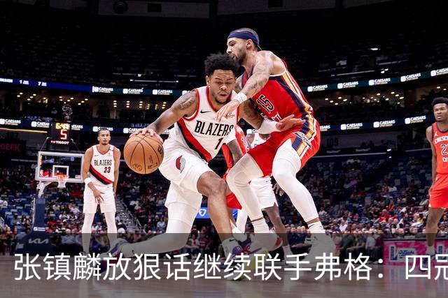 张镇麟放狠话继续联手弗格：四冠只是开始想要拿更多！两人关系不止是抱大腿